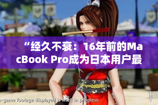 “经久不衰：16年前的MacBook Pro成为日本用户最爱”