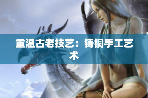 重温古老技艺：铸铜手工艺术