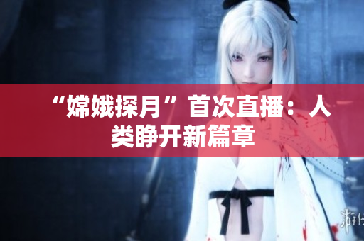 “嫦娥探月”首次直播：人类睁开新篇章