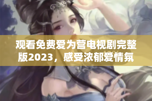 观看免费爱为营电视剧完整版2023，感受浓郁爱情氛围
