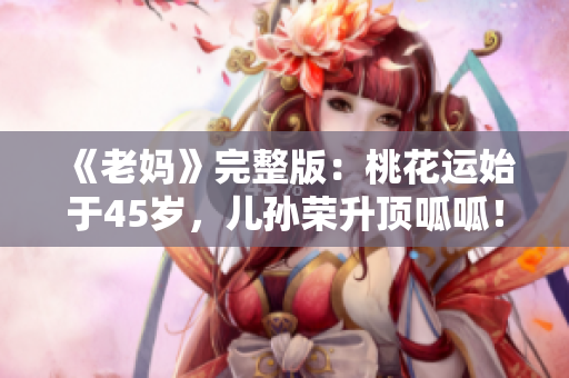 《老妈》完整版：桃花运始于45岁，儿孙荣升顶呱呱！