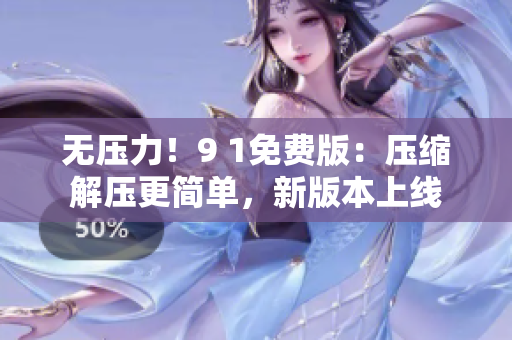 无压力！9 1免费版：压缩解压更简单，新版本上线