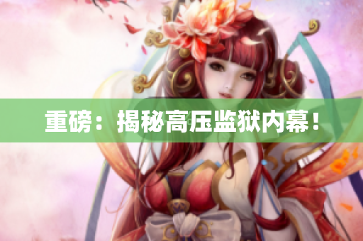重磅：揭秘高压监狱内幕！