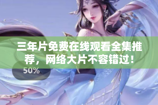 三年片免费在线观看全集推荐，网络大片不容错过！
