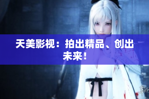 天美影视：拍出精品、创出未来！
