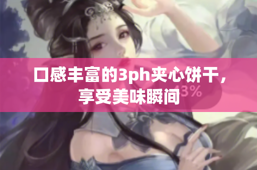 口感丰富的3ph夹心饼干，享受美味瞬间