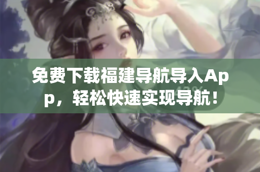 免费下载福建导航导入App，轻松快速实现导航！