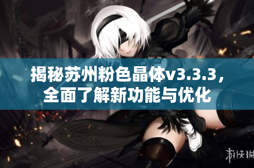 揭秘苏州粉色晶体v3.3.3，全面了解新功能与优化