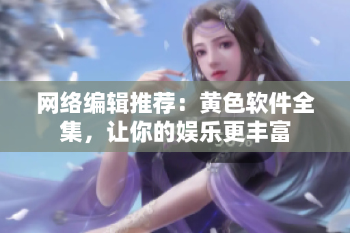网络编辑推荐：黄色软件全集，让你的娱乐更丰富