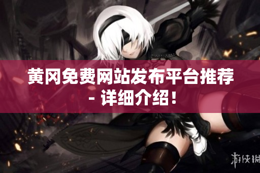 黄冈免费网站发布平台推荐 - 详细介绍！