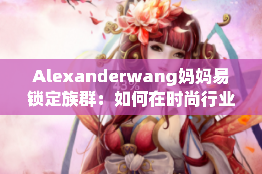 Alexanderwang妈妈易锁定族群：如何在时尚行业脱颖而出