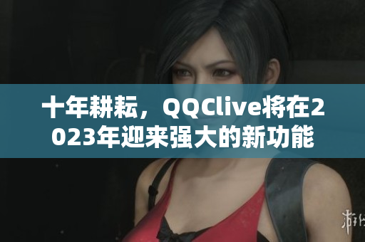 十年耕耘，QQClive将在2023年迎来强大的新功能