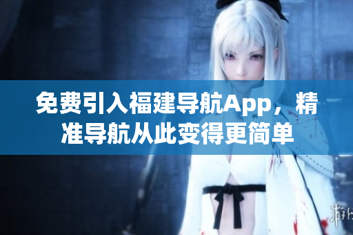免费引入福建导航App，精准导航从此变得更简单