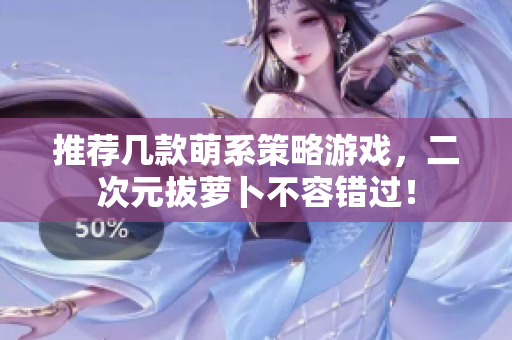 推荐几款萌系策略游戏，二次元拔萝卜不容错过！