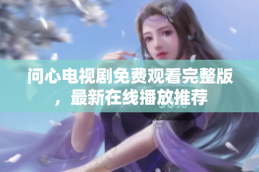 问心电视剧免费观看完整版，最新在线播放推荐