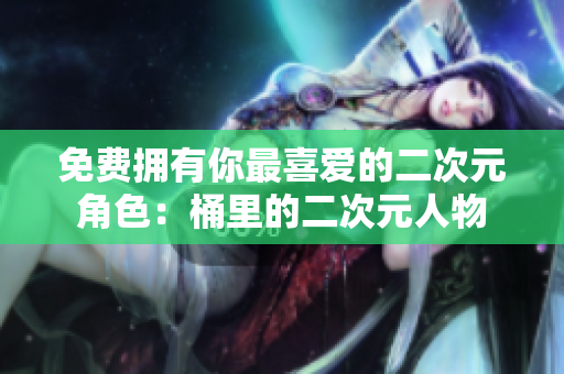 免费拥有你最喜爱的二次元角色：桶里的二次元人物
