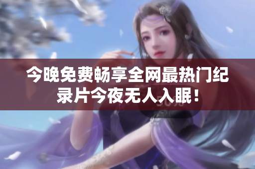 今晚免费畅享全网最热门纪录片今夜无人入眠！