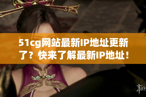 51cg网站最新IP地址更新了？快来了解最新IP地址！