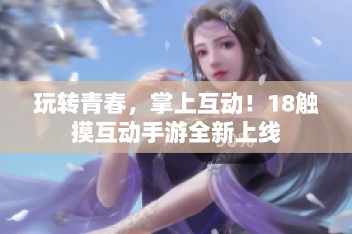 玩转青春，掌上互动！18触摸互动手游全新上线