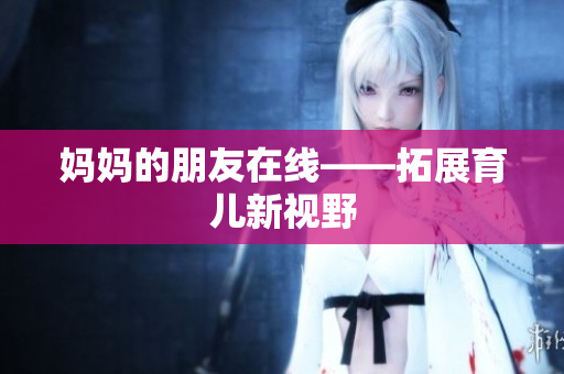 妈妈的朋友在线——拓展育儿新视野