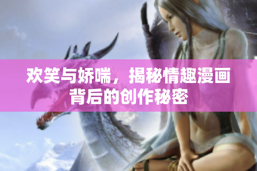 欢笑与娇喘，揭秘情趣漫画背后的创作秘密