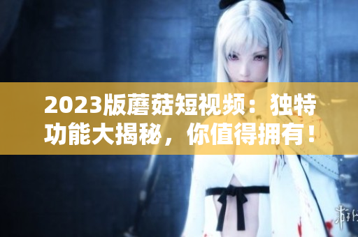 2023版蘑菇短视频：独特功能大揭秘，你值得拥有！