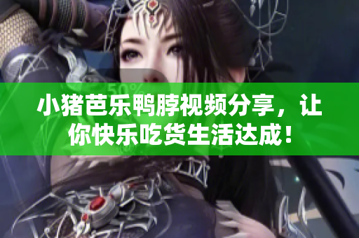 小猪芭乐鸭脖视频分享，让你快乐吃货生活达成！