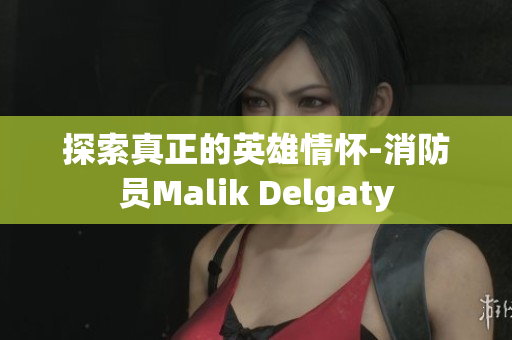 探索真正的英雄情怀-消防员Malik Delgaty