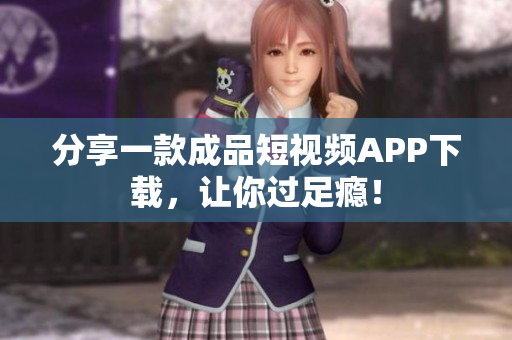 分享一款成品短视频APP下载，让你过足瘾！