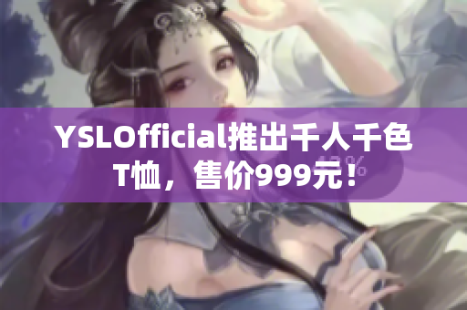 YSLOfficial推出千人千色T恤，售价999元！