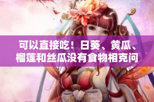 可以直接吃！日葵、黄瓜、榴莲和丝瓜没有食物相克问题