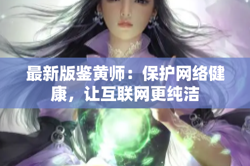 最新版鉴黄师：保护网络健康，让互联网更纯洁