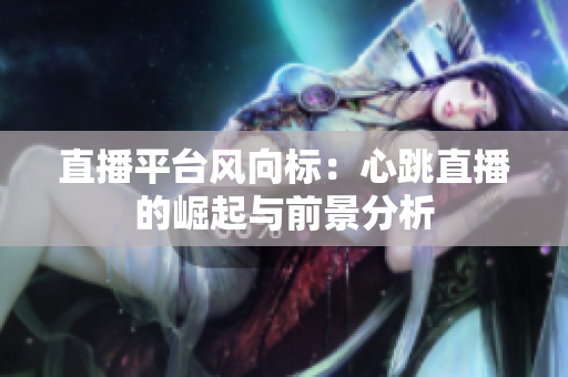 直播平台风向标：心跳直播的崛起与前景分析