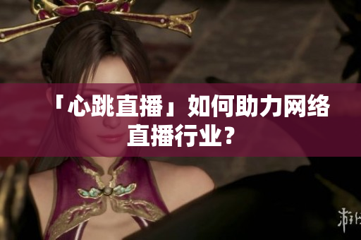 「心跳直播」如何助力网络直播行业？