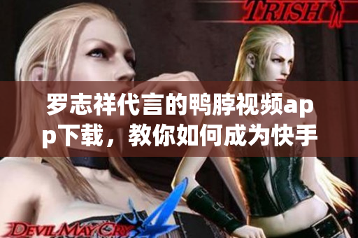 罗志祥代言的鸭脖视频app下载，教你如何成为快手达人