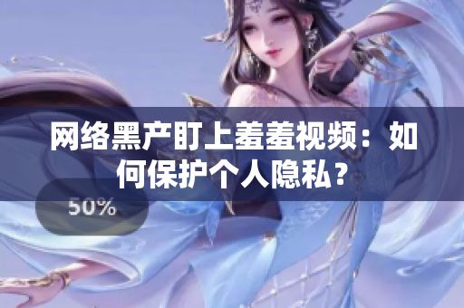 网络黑产盯上羞羞视频：如何保护个人隐私？