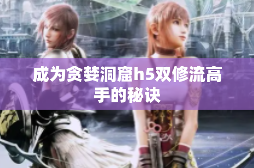 成为贪婪洞窟h5双修流高手的秘诀