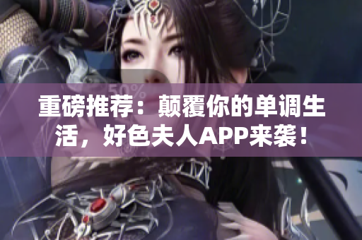 重磅推荐：颠覆你的单调生活，好色夫人APP来袭！