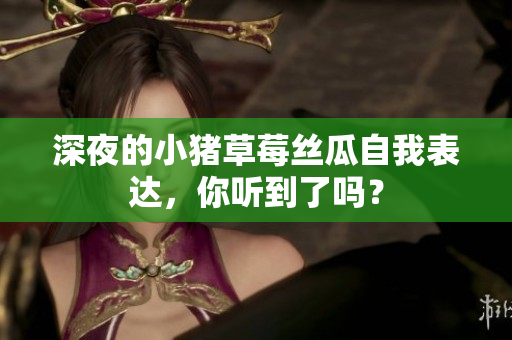 深夜的小猪草莓丝瓜自我表达，你听到了吗？