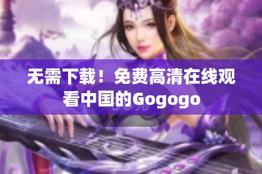 无需下载！免费高清在线观看中国的Gogogo