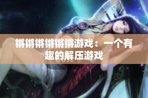 锵锵锵锵锵锵游戏：一个有趣的解压游戏