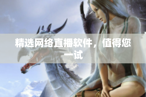 精选网络直播软件，值得您一试