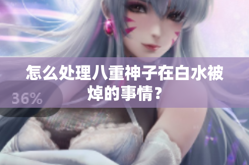 怎么处理八重神子在白水被焯的事情？