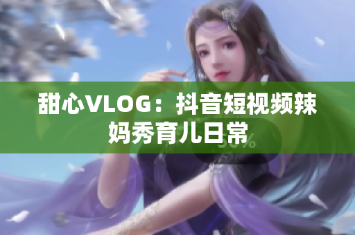 甜心VLOG：抖音短视频辣妈秀育儿日常