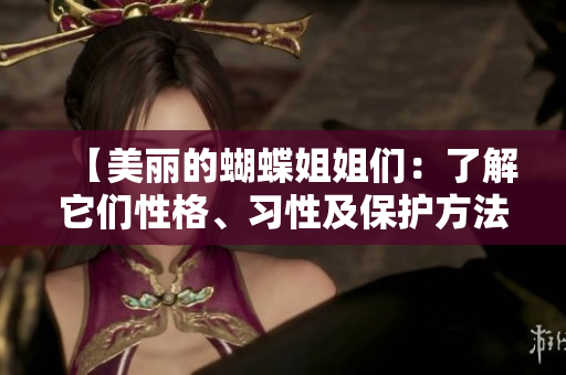 【美丽的蝴蝶姐姐们：了解它们性格、习性及保护方法】