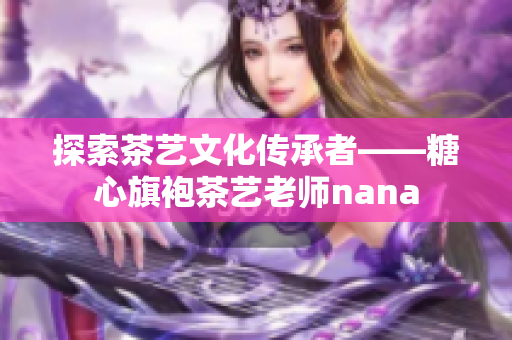 探索茶艺文化传承者——糖心旗袍茶艺老师nana