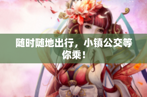 随时随地出行，小镇公交等你乘！
