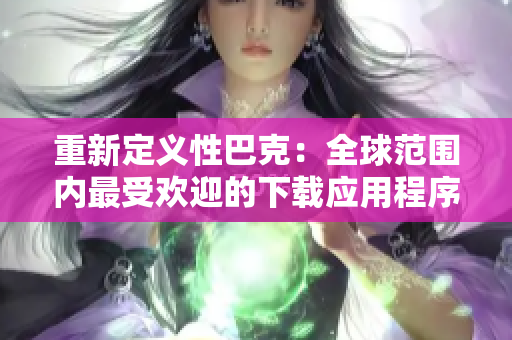 重新定义性巴克：全球范围内最受欢迎的下载应用程序
