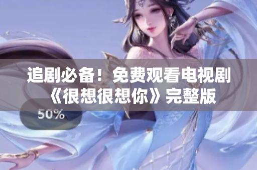追剧必备！免费观看电视剧《很想很想你》完整版