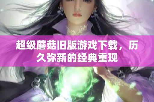 超级蘑菇旧版游戏下载，历久弥新的经典重现